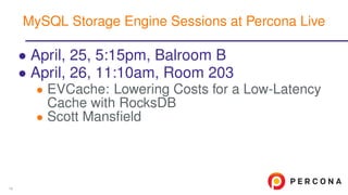 • April, 25, 5:15pm, Balroom B
• April, 26, 11:10am, Room 203
• EVCache: Lowering Costs for a Low-Latency
Cache with RocksDB
• Scott Mansﬁeld
MySQL Storage Engine Sessions at Percona Live
16
 