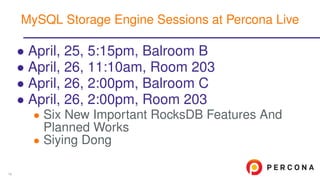 • April, 25, 5:15pm, Balroom B
• April, 26, 11:10am, Room 203
• April, 26, 2:00pm, Balroom C
• April, 26, 2:00pm, Room 203
• Six New Important RocksDB Features And
Planned Works
• Siying Dong
MySQL Storage Engine Sessions at Percona Live
16
 