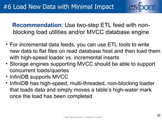 #6 Load New Data with Minimal Impact For incremental data feeds, you can use ETL tools to write new data to flat files on read database host and then load them with high-speed loader vs. incremental inserts Storage engines supporting MVCC should be able to support concurrent loads/queries InfiniDB supports MVCC InfiniDB has high-speed, multi-threaded, non-blocking loader that loads data and simply moves a table’s high-water mark once the load has been completed Recommendation : Use two-step ETL feed with non-blocking load utilities and/or MVCC database engine 