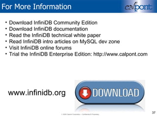 For More Information Download InfiniDB Community Edition Download InfiniDB documentation Read the InfiniDB technical white paper Read InfiniDB intro articles on MySQL dev zone Visit InfiniDB online forums Trial the InfiniDB Enterprise Edition: http://www.calpont.com www.infinidb.org 