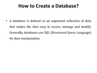 How to Create a Database?
• A database is defined as an organized collection of data
that makes the data easy to access, manage and modify.
Generally, databases use SQL (Structured Query Language)
for data manipulation.
5
 