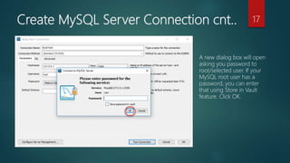 Create MySQL Server Connection cnt.. 17
A new dialog box will open
asking you password to
root/selected user. If your
MySQL root user has a
password, you can enter
that using Store in Vault
feature. Click OK.
 