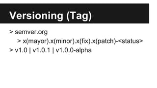 Versioning (Tag) 
> semver.org 
> x(mayor).x(minor).x(fix).x(patch)-<status> 
> v1.0 | v1.0.1 | v1.0.0-alpha 
 