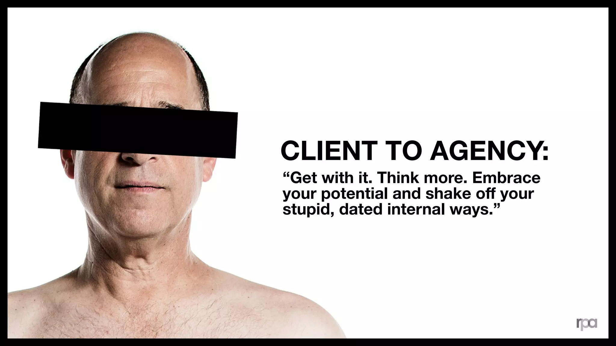 “Get with it. Think more. Embrace
your potential and shake oﬀ your
stupid, dated internal ways.”
CLIENT TO AGENCY:
 