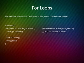 We’re Just Getting Started
FastLED contains a LOT of functions including:
• Random number generation
• Fast 8 and 16 bit basic math functions
• Fast trigonometry
• Setting RGB and HSV values
• fill_rainbow, fill_gradient, fading, scaling, blending, noise,
palettes
• Power management
We’re talking FAST
 