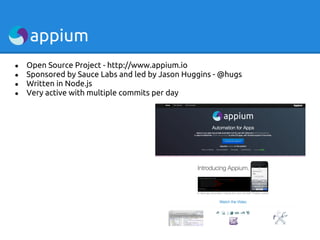 ●   Open Source Project - http://www.appium.io
●   Sponsored by Sauce Labs and led by Jason Huggins - @hugs
●   Written in Node.js
●   Very active with multiple commits per day
 