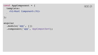 const AppComponent = {
template: `
<h1>Root Component</h1>
`
};
angular
.module('app', [])
.component('app', AppCompon3ent);
app.js
 