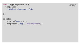 const AppComponent = {
template: `
<h1>Root Component</h1>
`
};
angular
.module('app', [])
.component('app', AppComponent);
app.js
 
