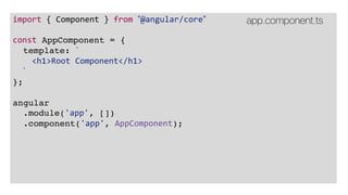 import { Component } from ”@angular/core”
const AppComponent = {
template: `
<h1>Root Component</h1>
`
};
angular
.module('app', [])
.component('app', AppComponent);
app.component.ts
 