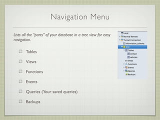 Navigation Menu

Lists all the “parts” of your database in a tree view for easy
navigation.

       Tables

       Views

       Functions

       Events

       Queries (Your saved queries)

       Backups
 