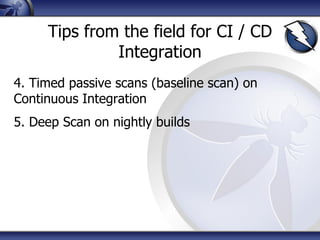 Tips from the field for CI / CD
Integration
4. Timed passive scans (baseline scan) on
Continuous Integration
5. Deep Scan on nightly builds
 