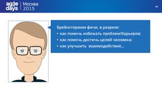 44
Брейнстормим фичи, в разрезе:
• как помочь избежать проблем/барьеров;
• как помочь достичь целей человека;
• как улучшить взаимодействие…
 