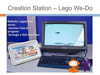 Creation Station – Lego We-Do
Robotic Legos that
move;
teaches how to
program
through a GUI interface
 