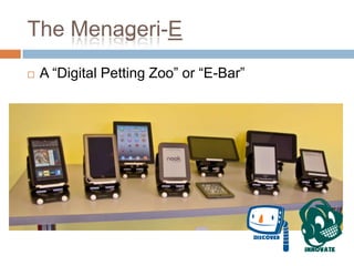 The Menageri-E
 A “Digital Petting Zoo” or “E-Bar”
 
