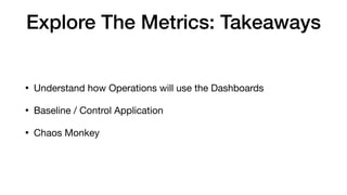 Explore The Metrics: Takeaways
• Understand how Operations will use the Dashboards

• Baseline / Control Application

• Chaos Monkey
 