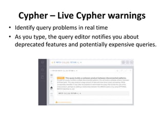 Cypher – Live Cypher warnings
• Identify query problems in real time
• As you type, the query editor notifies you about
deprecated features and potentially expensive queries.
 