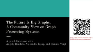 A panel discussion with
Angela Bonifati, Alexandru Iosup, and Hannes Voigt
The Future Is Big Graphs:
A Community View on Graph
Processing Systems
https://cacm.acm.org/magazines/2021/
9/255040-the-future-is-big-graphs/
 