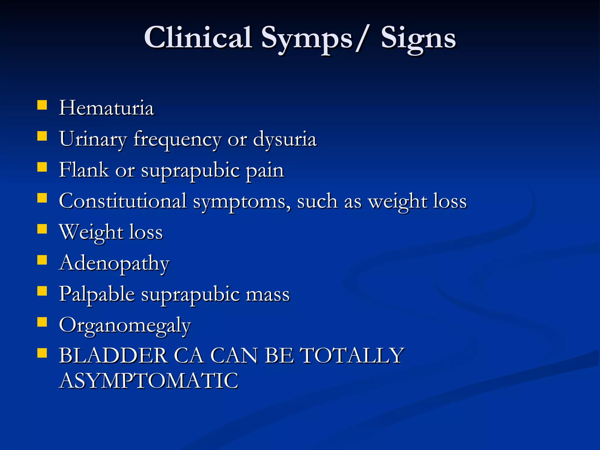 Clinical Symps/ Signs Hematuria  Urinary frequency or dysuria  Flank or suprapubic pain  Constitutional symptoms, such as weight loss Weight loss  Adenopathy  Palpable suprapubic mass  Organomegaly  BLADDER CA CAN BE TOTALLY ASYMPTOMATIC 