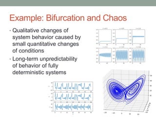 Example: Bifurcation and Chaos
• Qualitative changes of
system behavior caused by
small quantitative changes
of conditions
• Long-term unpredictability
of behavior of fully
deterministic systems
 