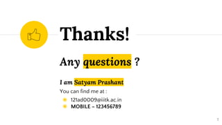 Any questions ?
I am Satyam Prashant
You can find me at :
◉ 121ad0009@iiitk.ac.in
◉ MOBILE – 123456789
Thanks!
7
 