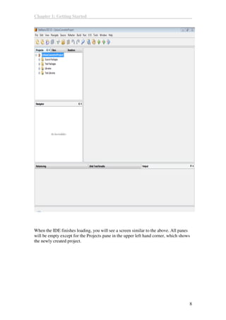 Chapter 1: Getting Started
8
When the IDE finishes loading, you will see a screen similar to the above. All panes
will be empty except for the Projects pane in the upper left hand corner, which shows
the newly created project.
 