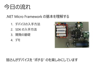 .NET Micro Framework の基本を理解する
1. デバイスの入手方法
2. SDK の入手方法
3. 開発の基礎
4. デモ
皆さんがデバイスを “ポチる” のを楽しみにしています
今日の流れ
 
