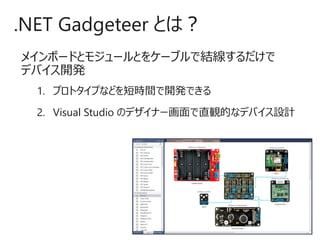 メインボードとモジュールとをケーブルで結線するだけで
デバイス開発
1. プロトタイプなどを短時間で開発できる
2. Visual Studio のデザイナー画面で直観的なデバイス設計
.NET Gadgeteer とは？
 