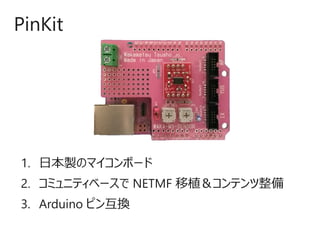 1. 日本製のマイコンボード
2. コミュニティベースで NETMF 移植＆コンテンツ整備
3. Arduino ピン互換
PinKit
 