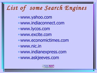 List of  some Search Engines www.yahoo.com www.indiaconnect.com www.lycos.com www.excite.com www.economictimes.com www.nic.in www.indianexpress.com www.askjeeves.com 