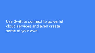 Use Swift to connect to powerful
cloud services and even create
some of your own.
 