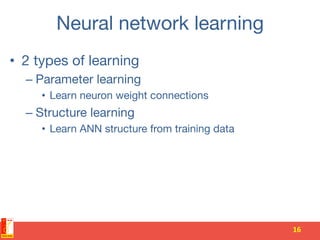 Neural network learning 
•  2 types of learning
– Parameter learning
•  Learn neuron weight connections
– Structure learning
•  Learn ANN structure from training data
16	
  
 
