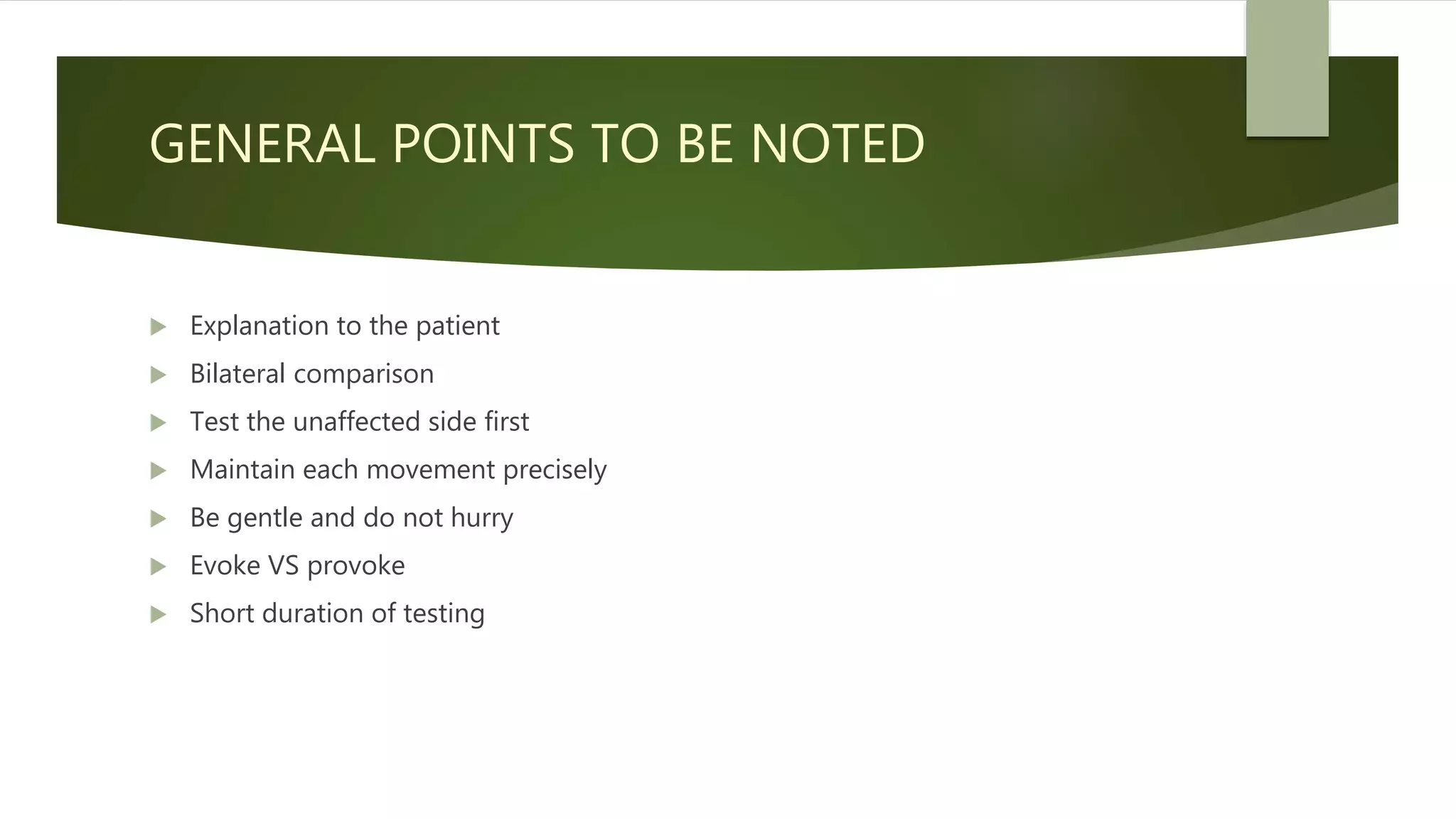 GENERAL POINTS TO BE NOTED
 Explanation to the patient
 Bilateral comparison
 Test the unaffected side first
 Maintain each movement precisely
 Be gentle and do not hurry
 Evoke VS provoke
 Short duration of testing
 