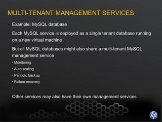 MULTI-TENANT MANAGEMENT SERVICES Example: MySQL database Each MySQL service is deployed as a single tenant database running on a new virtual machine But all MySQL databases might also share a multi-tenant MySQL management service Monitoring Auto scaling Periodic backup Failure recovery … Other services may also have their own management services 