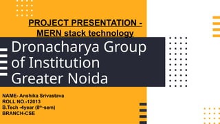 Dronacharya Group
of Institution
Greater Noida
PROJECT PRESENTATION -
MERN stack technology
NAME- Anshika Srivastava
ROLL NO.-12013
B.Tech -4year (8th
-sem)
BRANCH-CSE
 