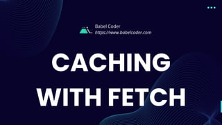CACHING
WITH FETCH
Babel Coder
https://www.babelcoder.com
 