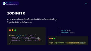 Babel Coder
Babel Coder
https://www.babelcoder.com
ZOD INFER
ความสามารถพิเศษอย่างหนึ่งของ Zod คือการร้องขอชนิดข้อมูล
TypeScript จากคำสั่ง z.infer
{
email: string;
password: string;
}
 