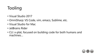 Tooling
• Visual Studio 2017
• OmniSharp: VS Code, vim, emacs, Sublime, etc.
• Visual Studio for Mac
• JetBrains Rider
• CLI: x-plat, focused on building code for both humans and
machines…
 