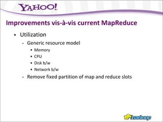 Improvements vis-à-vis current MapReduce
     Utilization
      - Generic resource model
          •   Memory
          •   CPU
          •   Disk b/w
          •   Network b/w
      - Remove fixed partition of map and reduce slots
 