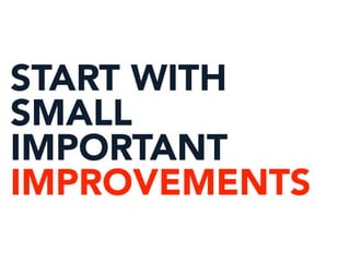 START WITH
SMALL
IMPORTANT
IMPROVEMENTS
 