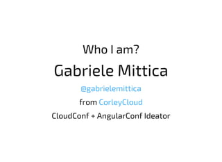 Who I am?
Gabriele Mittica
@gabrielemittica
from CorleyCloud
CloudConf + AngularConf Ideator
 