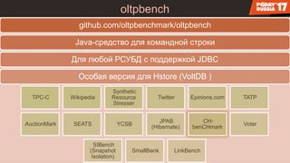 oltpbench
github.com/oltpbenchmark/oltpbench
Java-средство для командной строки
Для любой РСУБД с поддержкой JDBC
Особая версия для Hstore (VoltDB )
TPC-C Wikipedia
Synthetic
Resource
Stresser
Twitter Epinions.com TATP
AuctionMark SEATS YCSB
JPAB
(Hibernate)
CH-
benCHmark
Voter
SIBench
(Snapshot
Isolation)
SmallBank LinkBench
 