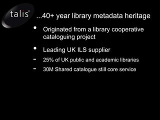 ...40+ year library metadata heritage
•     Originated from a library cooperative
      cataloguing project

•     Leading UK ILS supplier
-     25% of UK public and academic libraries
-     30M Shared catalogue still core service
 