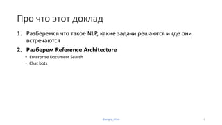 Про что этот доклад
1. Разберемся что такое NLP, какие задачи решаются и где они
встречаются
2. Разберем Reference Architecture
• Enterprise Document Search
• Chat bots
@sergey_tihon 4
 