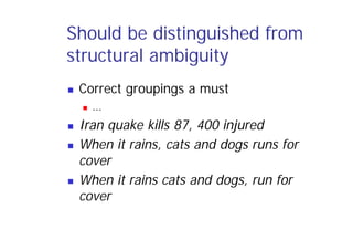 Should be distinguished from
structural ambiguity
 Correct groupings a must
 …
 Iran quake kills 87, 400 injured
 When it rains, cats and dogs runs for
cover
 When it rains cats and dogs, run for
cover
 
