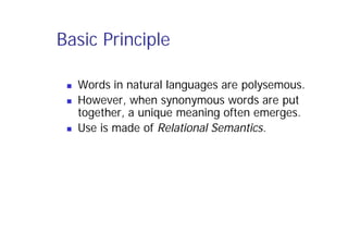 Basic Principle
 Words in natural languages are polysemous.
 However, when synonymous words are put
together, a unique meaning often emerges.
 Use is made of Relational Semantics.
 
