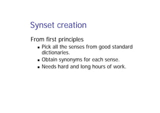 Synset creation
From first principles
 Pick all the senses from good standard
dictionaries.
 Obtain synonyms for each sense.
 Needs hard and long hours of work.
 