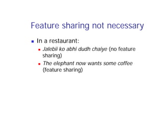 Feature sharing not necessary
 In a restaurant:
 Jalebii ko abhi dudh chaiye (no feature
sharing)
 The elephant now wants some coffee
(feature sharing)
 
