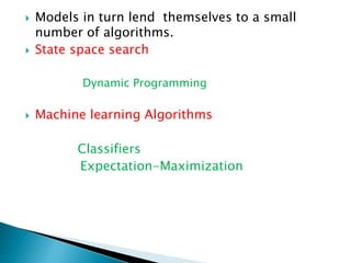  Models in turn lend themselves to a small
number of algorithms.
 State space search
Dynamic Programming
 Machine learning Algorithms
Classifiers
Expectation-Maximization
 