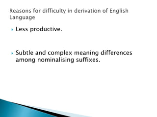 Less productive.
 Subtle and complex meaning differences
among nominalising suffixes.
 