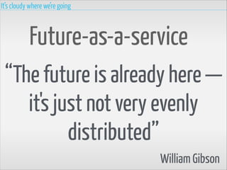 It’s cloudy where we’re going

Future-as-a-service
“The future is already here —
it's just not very evenly
distributed”
William Gibson

 